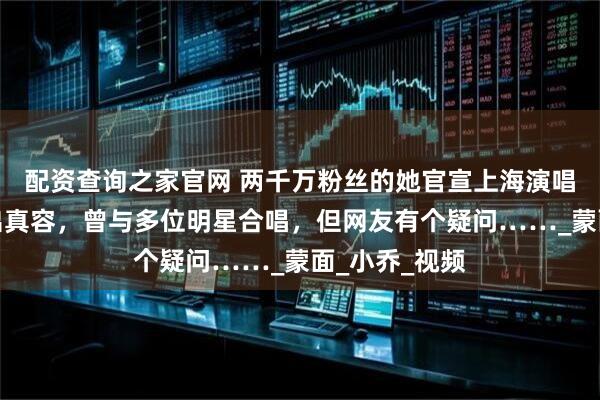 配资查询之家官网 两千万粉丝的她官宣上海演唱会！从未露出真容，曾与多位明星合唱，但网友有个疑问……_蒙面_小乔_视频