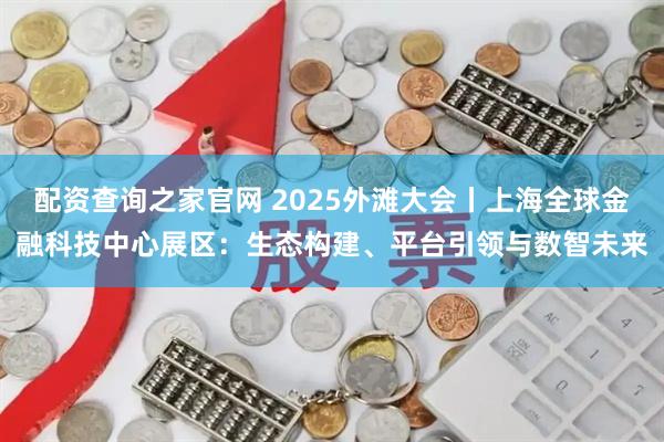 配资查询之家官网 2025外滩大会丨上海全球金融科技中心展区：生态构建、平台引领与数智未来