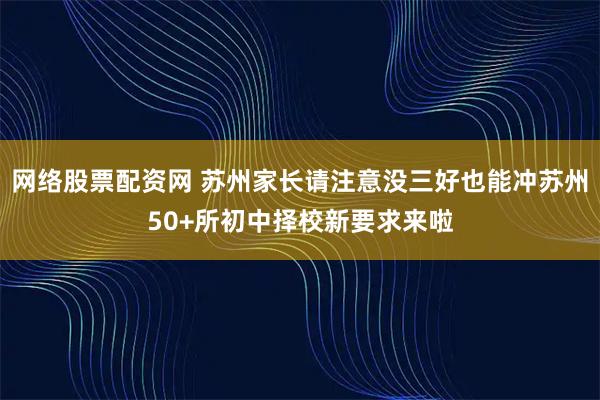 网络股票配资网 苏州家长请注意没三好也能冲苏州50+所初中择校新要求来啦