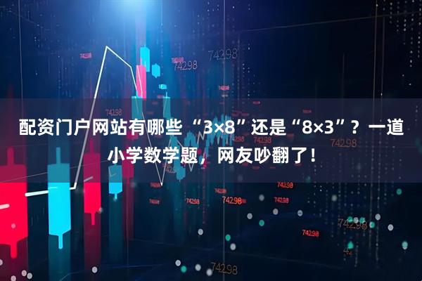 配资门户网站有哪些 “3×8”还是“8×3”？一道小学数学题，网友吵翻了！