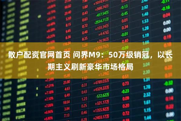 散户配资官网首页 问界M9：50万级销冠，以长期主义刷新豪华市场格局