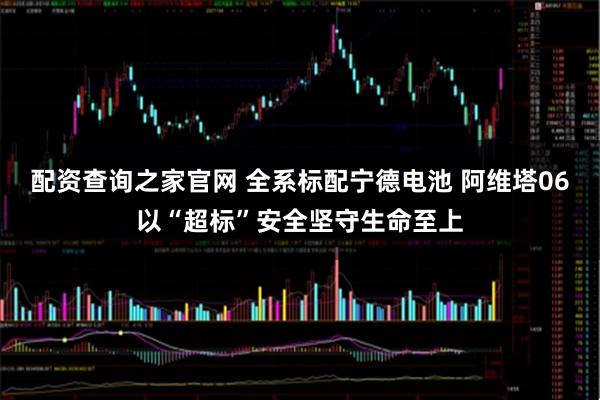配资查询之家官网 全系标配宁德电池 阿维塔06以“超标”安全坚守生命至上