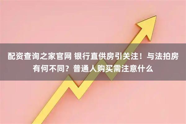 配资查询之家官网 银行直供房引关注！与法拍房有何不同？普通人购买需注意什么