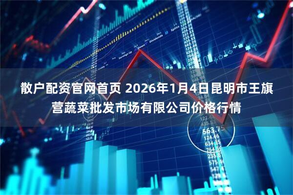 散户配资官网首页 2026年1月4日昆明市王旗营蔬菜批发市场有限公司价格行情