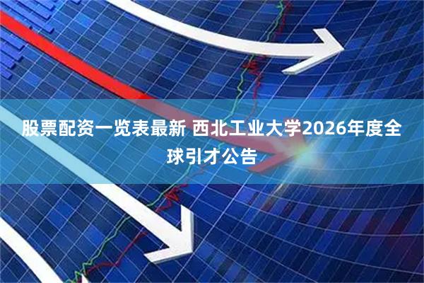 股票配资一览表最新 西北工业大学2026年度全球引才公告